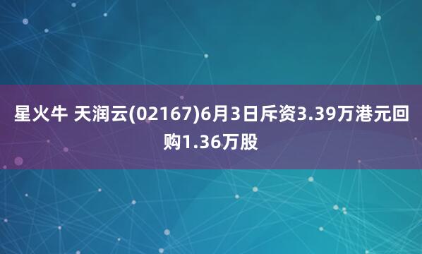 星火牛 天润云(02167)6月3日斥资3.39万港元回购1.36万股