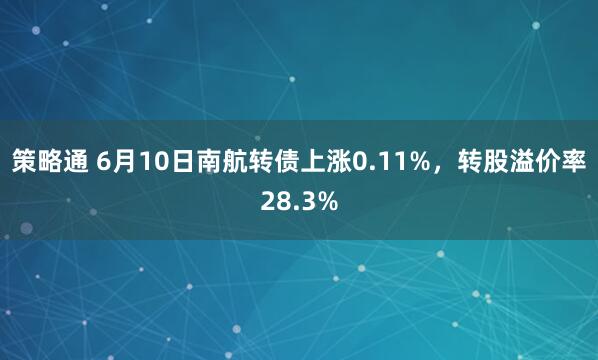 策略通 6月10日南航转债上涨0.11%，转股溢价率28.3%