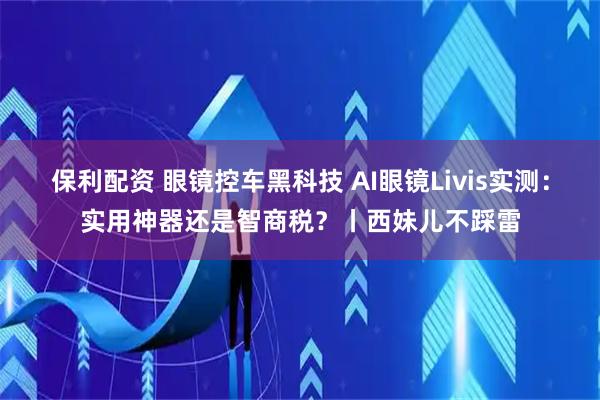 保利配资 眼镜控车黑科技 AI眼镜Livis实测：实用神器还是智商税？丨西妹儿不踩雷