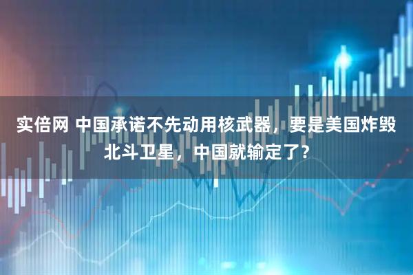 实倍网 中国承诺不先动用核武器，要是美国炸毁北斗卫星，中国就输定了？