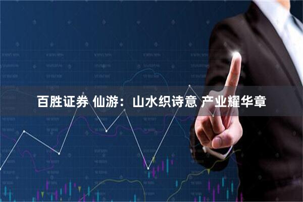 百胜证券 仙游:山水织诗意 产业耀华章
