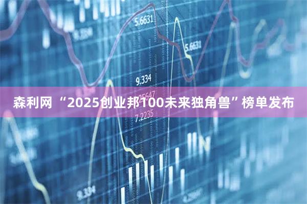 森利网 “2025创业邦100未来独角兽”榜单发布