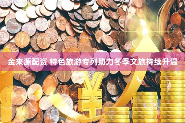 金来源配资 特色旅游专列助力冬季文旅持续升温