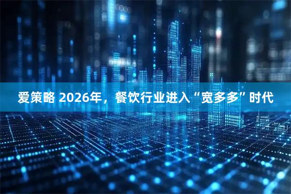 爱策略 2026年，餐饮行业进入“宽多多”时代
