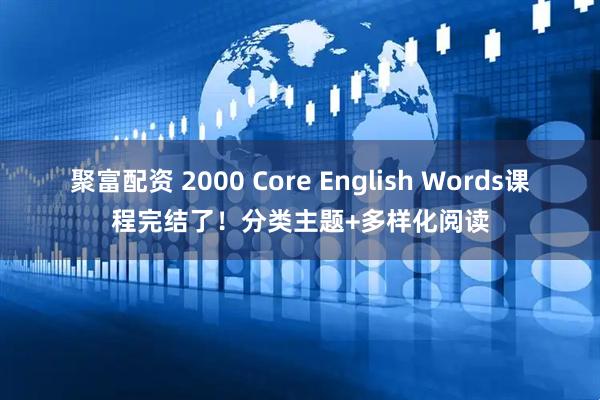 聚富配资 2000 Core English Words课程完结了!分类主题+多样化阅读