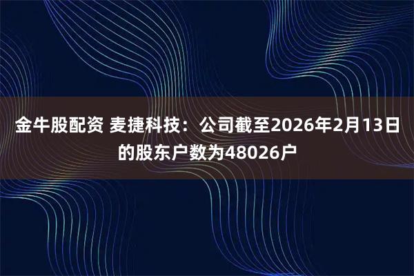 金牛股配资 麦捷科技：公司截至2026年2月13日的股东户数为48026户