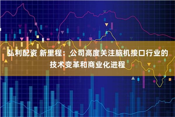 弘利配资 新里程：公司高度关注脑机接口行业的技术变革和商业化进程
