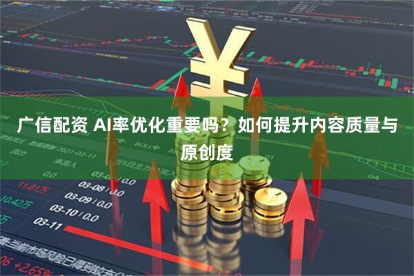 广信配资 AI率优化重要吗？如何提升内容质量与原创度