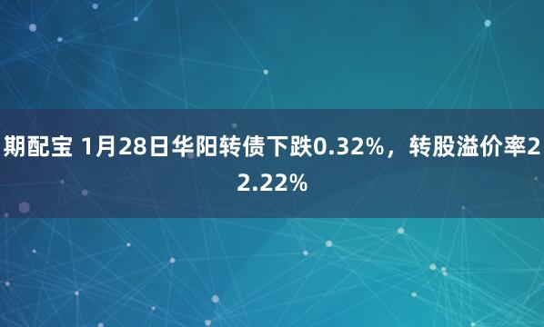 期配宝 1月28日华阳转债下跌0.32%，转股溢价率22.22%