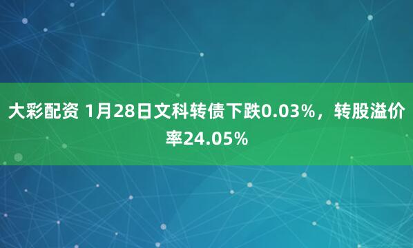 大彩配资 1月28日文科转债下跌0.03%，转股溢价率24.05%