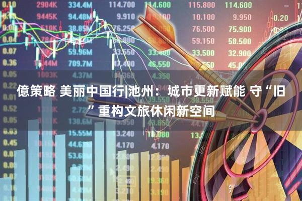 億策略 美丽中国行|池州：城市更新赋能 守“旧”重构文旅休闲新空间