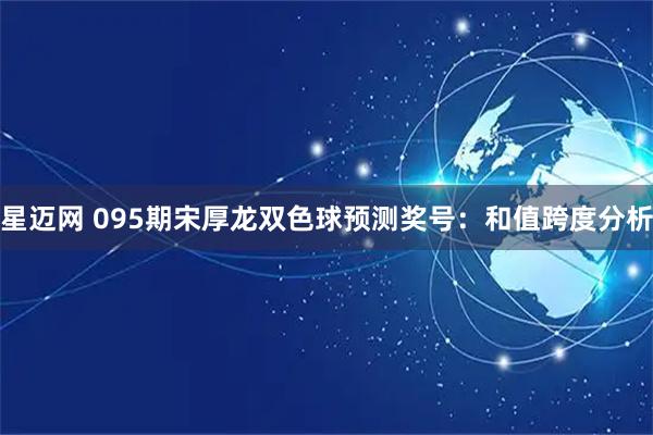 星迈网 095期宋厚龙双色球预测奖号:和值跨度分析