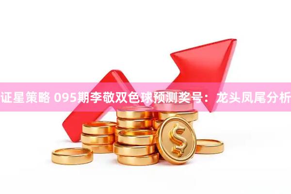 证星策略 095期李敬双色球预测奖号:龙头凤尾分析