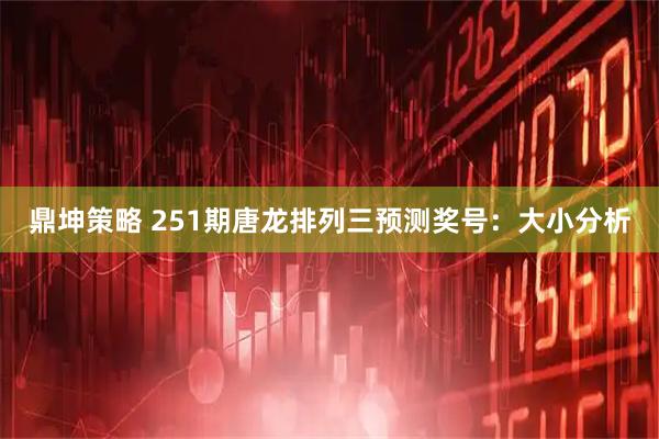 鼎坤策略 251期唐龙排列三预测奖号：大小分析