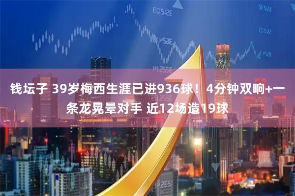 钱坛子 39岁梅西生涯已进936球!4分钟双响+一条龙晃晕对手 近12场造19球