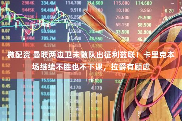 微配资 曼联两边卫未随队出征利兹联!卡里克本场继续不胜也不下课,拉爵有顾虑